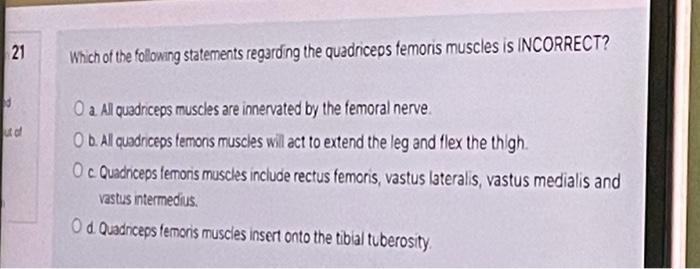 21 Which of the following statements regarding the quadriceps femoris muscles is INCORRECT? ud O a All quadriceps muscles are