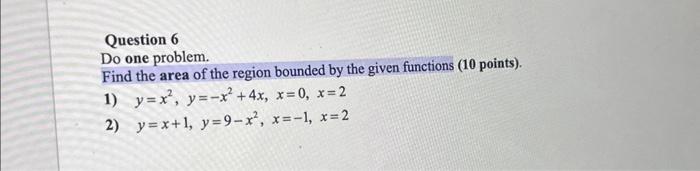 Do one problem.
Find the area of the region bounded by the given functions (10 points).
1) \( y=x^{2}, y=-x^{2}+4 x, x=0, x=2