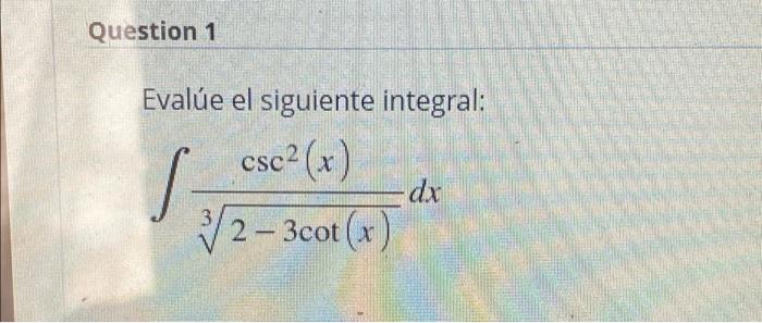 Question 1 Evalúe el siguiente integral: csc²(x) S- -dx √/2-3cot (x)