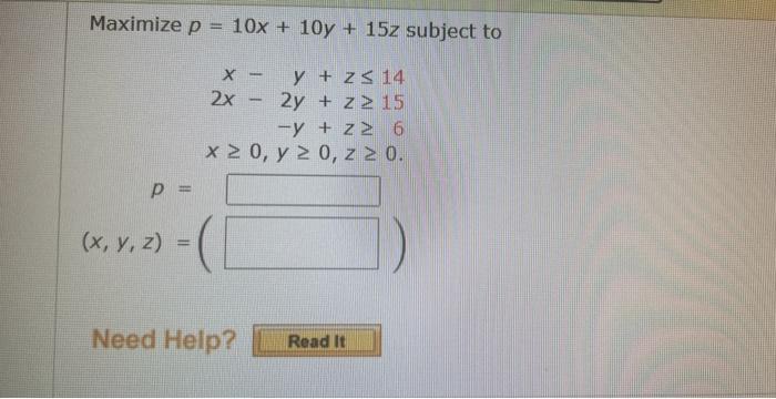 \( \begin{array}{c}p=10 x+10 y+15 z s \\ x-y+z \leq 14 \\ 2 x-2 y+z \geq 15 \\ -y+z \geq 6 \\ x \geq 0, y \geq 0, z \geq 0\en
