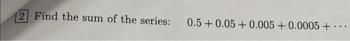 Solved 2 Find the sum of the series: 0.5+0.05+0.005+0.0005+⋯ | Chegg.com