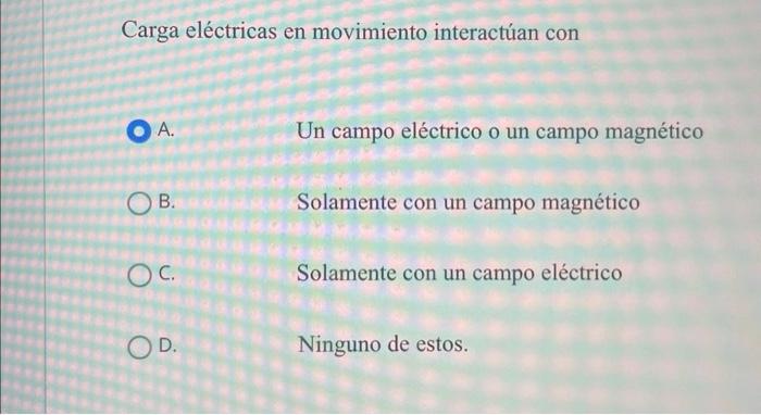 Carga eléctricas en movimiento interactúan con A. Un campo eléctrico o un campo magnético B. Solamente con un campo magnético