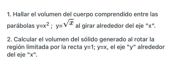 1. Hallar el volumen del cuerpo comprendido entre las parábolas y=x2; y=Væ al girar alrededor del eje x. = 2. Calcular el v