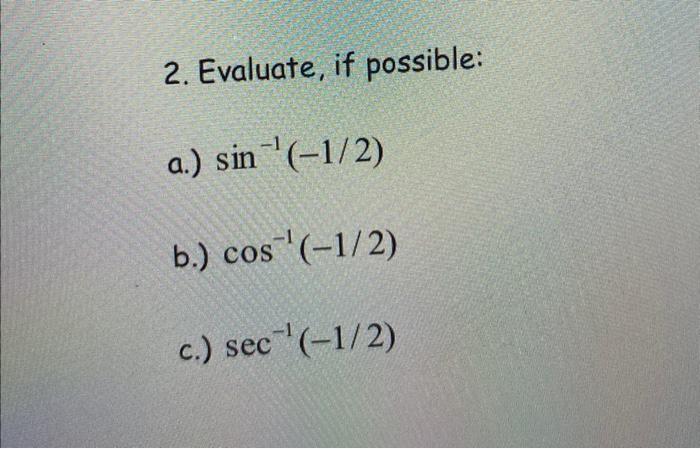 2. Evaluate, if possible: a.) \( \sin ^{-1}(-1 / 2) \) b.) \( \cos ^{-1}(-1 / 2) \) c.) \( \sec ^{-1}(-1 / 2) \)