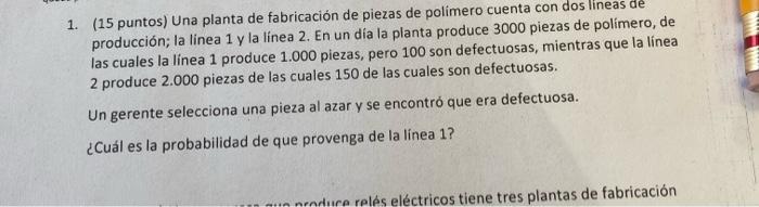 1. (15 puntos) Una planta de fabricación de piezas de polimero cuenta con dos lineas de producción; la linea 1 y la linea 2.