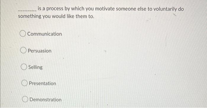 is a process by which you motivate someone else to voluntarily do something you would like them to.
Communication
Persuasion
