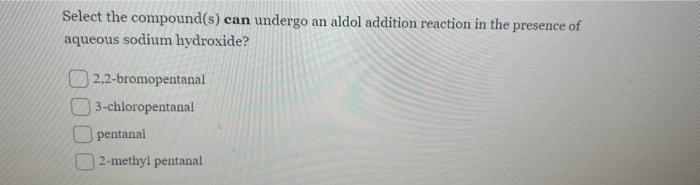 Select the compound(s) can undergo an aldol addition reaction in the presence of aqueous sodium hydroxide?
2,2-bromopentanal