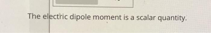 Solved The electric dipole moment is a scalar quantity. | Chegg.com