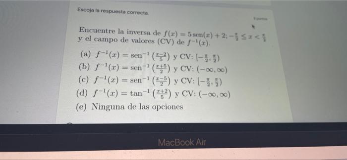 Escoja la respuesta correcta. Encuentre la inversa de f(x) = 5 sen(x) + 2; - ≤ x < y el campo de valores (CV) de f-¹(x). (a)