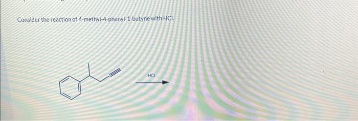 Consider the reaction of 4-methyl-4-phenyl-1-butyne with \( \mathrm{HCl} \).