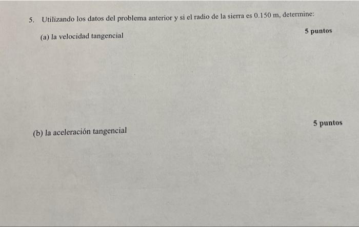 5. Utilizando los datos del problema anterior y si el radio de la sierra es \( 0.150 \mathrm{~m} \), determine: (a) la veloci