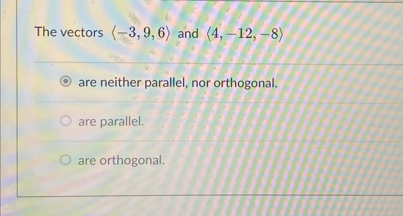 Solved The Vectors (:-3,9,6:) ﻿and (:4,-12,-8:)are Neither | Chegg.com