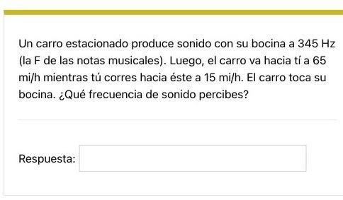 Un carro estacionado produce sonido con su bocina a \( 345 \mathrm{~Hz} \) (la F de las notas musicales). Luego, el carro va