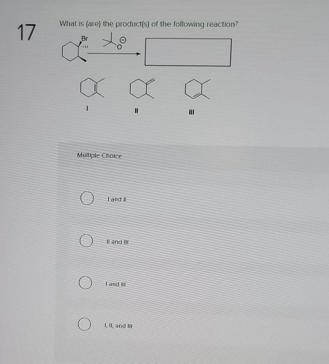 What is (are) the product(s) of the following reaction?
II
III
Multiple Cholce
land II
Ilandill
IandII
I,II, and III