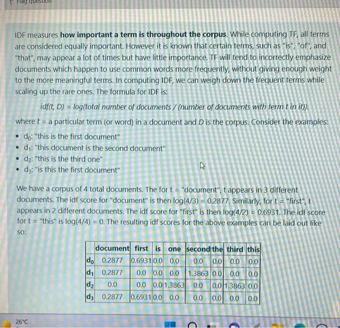 Flag questio
IDF measures how important a term is throughout the corpus. While computing TF, all terms
are considered equally