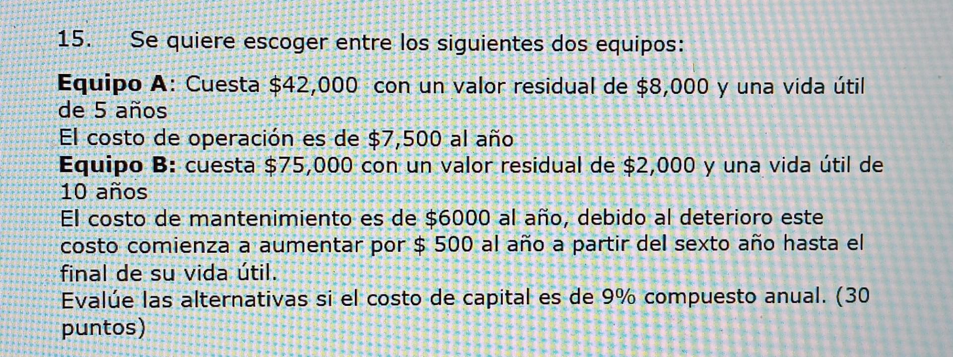 15. Se quiere escoger entre los siguientes dos equipos: Equipo A: Cuesta \( \$ 42,000 \) con un valor residual de \( \$ 8,000