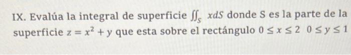 IX. Evalúa la integral de superficie \( \iint_{S} x d S \) donde \( S \) es la parte de la superficie \( z=x^{2}+y \) que est