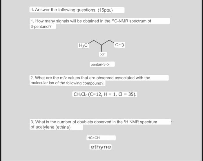 II. Answer the following questions. (15pts.) 1. How many signals will be obtained in the C-NMR spectrum of 3-pentanol? H2C C