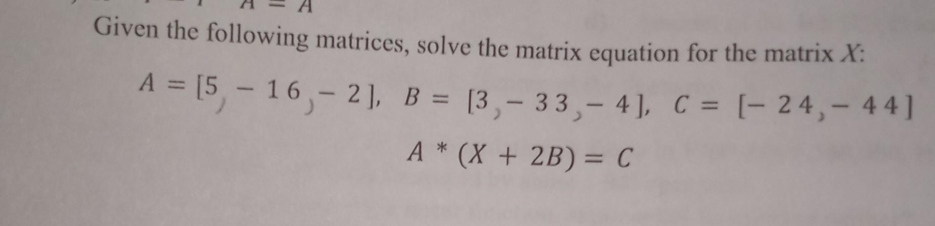 Solved we are given the equation A*(X+2B)=C. matrix A=[5 | Chegg.com