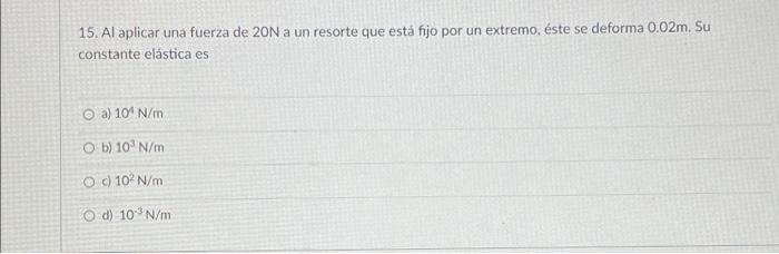 15. Al aplicar una fuerza de 20N a un resorte que está fijo por un extremo, éste se deforma 0.02m. Su constante elástica es O