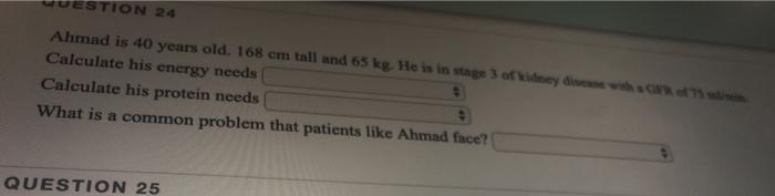 STION 24 Ahmad is 40 years old. 168 cm tall and 65 kg. He is in stage 3 of kidney die Calculate his energy needs Calculate hi