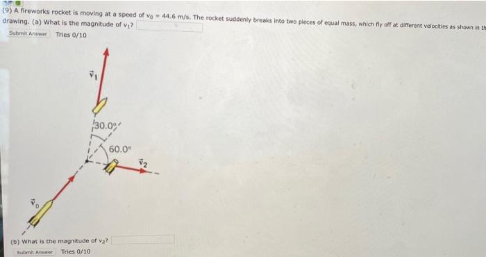 (9) A fireworks rocket is moving at a speed of vo= 44.6 m/s. The rocket suddenly breaks into two pieces of equal mass, which 