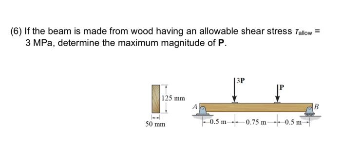 (6) If the beam is made from wood having an allowable shear stress \( T_{\text {allow }}= \) \( 3 \mathrm{MPa} \), determine 