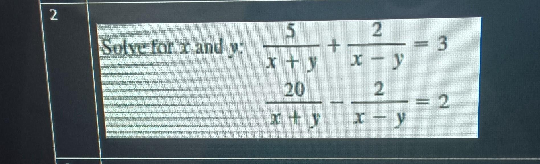 Solve for \( x \) and \( y \) : \[ \begin{array}{l} \frac{5}{x+y}+\frac{2}{x-y}=3 \\ \frac{20}{x+y}-\frac{2}{x-y}=2 \end{arra