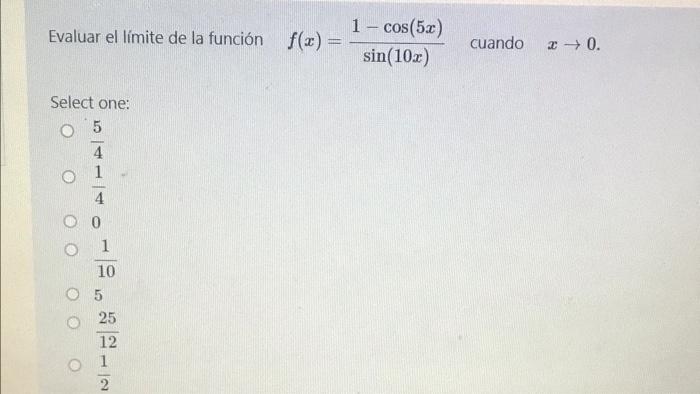 Evaluar el límite de la función f(x) = 1 - cos(5x) sin(10x) cuando 2 +0. Select one: o 5 4 1 4 0 0 1 10 5 25 12 1 2