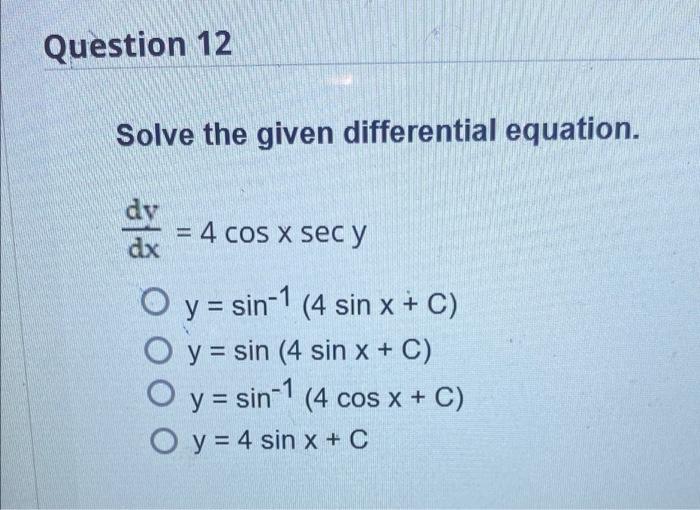 Question 12 Solve the given differential equation. dv = 4 cos x sec y dx O y = sin-1 (4 sin x + C) O y sin (4 sin x + C) y =