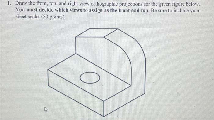 Draw the front, top, and right view orthographic projections for the given figure below. You must decide which views to assig