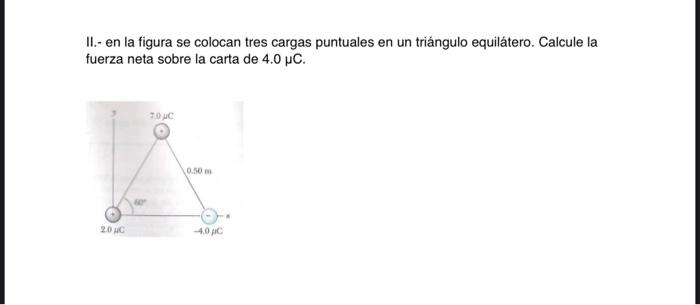 II.- en la figura se colocan tres cargas puntuales en un triángulo equilátero. Calcule la fuerza neta sobre la carta de \( 4.