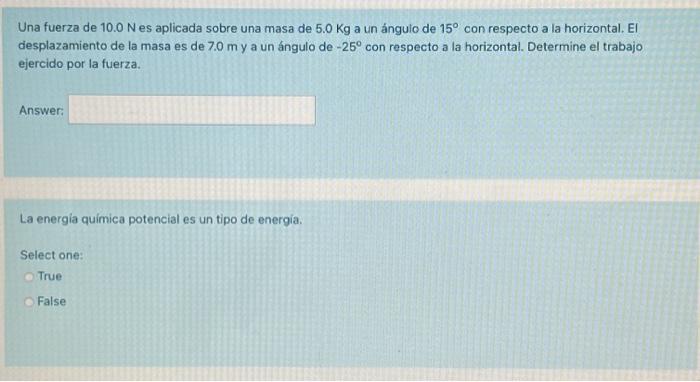 Una fuerza de \( 10.0 \mathrm{~N} \) es aplicada sobre una masa de \( 5.0 \mathrm{Kg} \) a un ángulo de \( 15^{\circ} \) con