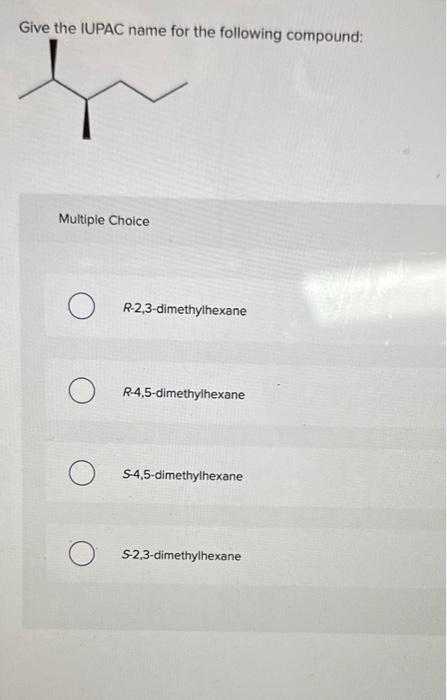 Give the IUPAC name for the following compound:
Multiple Choice
R-2,3-dimethylhexane
R-4,5-dimethylhexane
S-4,5-dimethylhexan