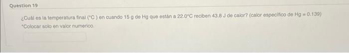 Question 19 ¿Cuál es la temperatura final (C) en cuando 15 g de Hg que están a 22.0*C reciben 43,80 de calor? (calor especif