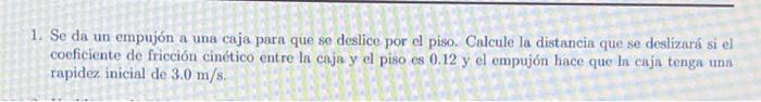 1. Se da un empujón a una caja para que se deslice por el piso. Calcule la distancia que se deslizará si el coeficiente de fr