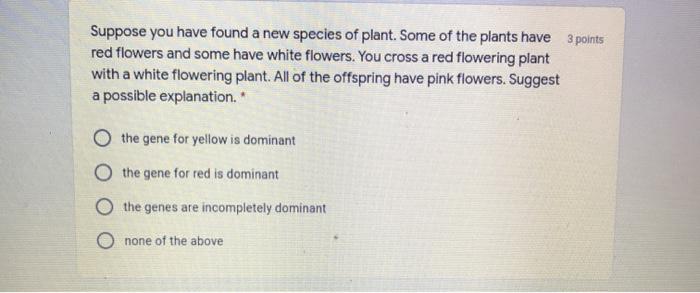 Suppose you have found a new species of plant. Some of the plants have 3 points red flowers and some have white flowers. You