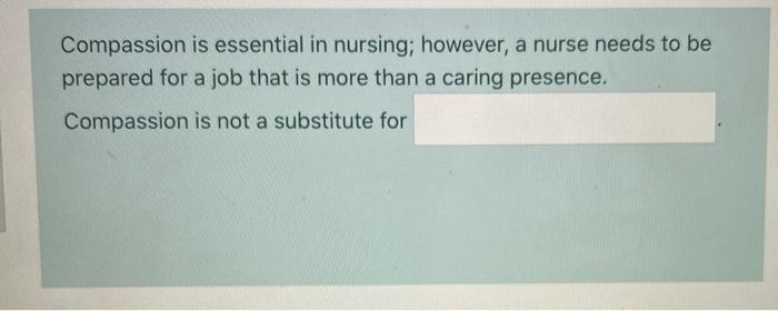 Compassion is essential in nursing; however, a nurse needs to be prepared for a job that is more than a caring presence. Comp