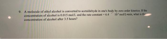 9. A molecule of ethyl alcohol is converted to acetaldehyde in ones body by zero order kinetics. If the concentration of alc