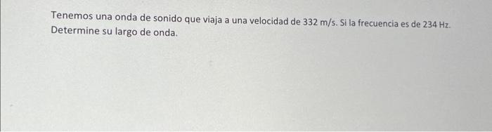 Tenemos una onda de sonido que viaja a una velocidad de \( 332 \mathrm{~m} / \mathrm{s} \). Si la frecuencia es de \( 234 \ma