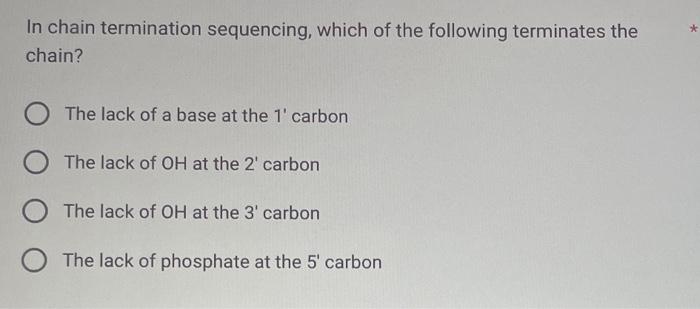 In chain termination sequencing, which of the following terminates the chain?
The lack of a base at the 1  carbon
The lack o