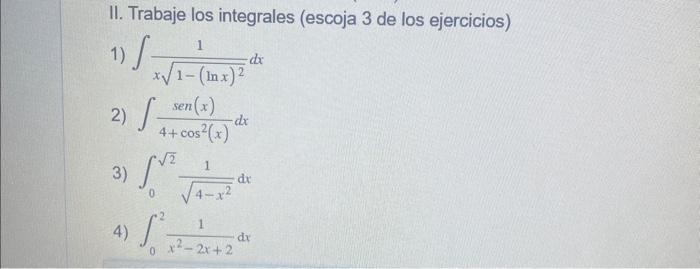 II. Trabaje los integrales (escoja 3 de los ejercicios) 1) \( \int \frac{1}{x \sqrt{1-(\ln x)^{2}}} d x \) 2) \( \int \frac{\