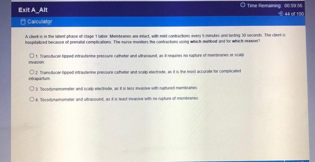 Exit A_Alt Time Remaining 00:59:56 44 of 100 Calculator A client is in the latent phase of stage 1 labor. Membranes are intac