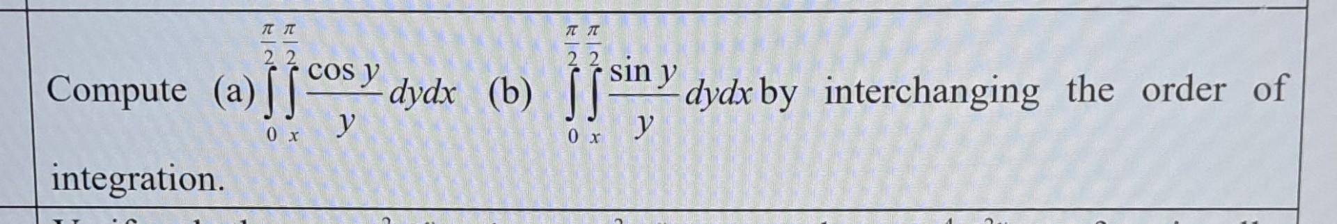 Compute (a) \( \int_{0}^{\frac{\pi}{2}} \int_{x}^{\frac{\pi}{2}} \frac{\cos y}{y} d y d x \) (b) \( \int_{0}^{\frac{\pi}{2}}