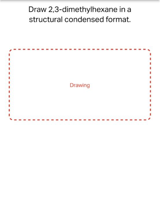 Draw 2,3-dimethylhexane in a
structural condensed format.
Drawing