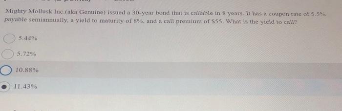 Mighty Mollusk Inc.(aka Genuine) issued a 30 -year bond that is callable in 8 years. It has a coupon rate of \( 5.5 \% \) pay