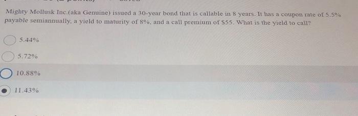 Mighty Mollusk Inc.(aka Genuine) issued a 30 -year bond that is callable in 8 years. It has a coupon rate of \( 5.5 \% \) pay