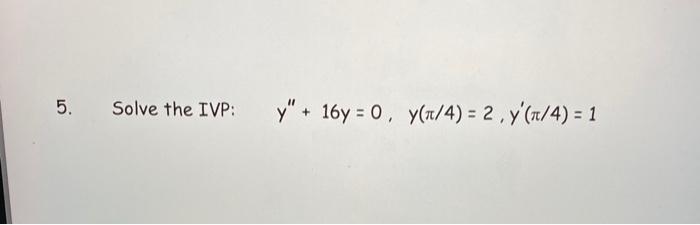 5. Solve the IVP: \[ y^{\prime \prime}+16 y=0, \quad y(\pi / 4)=2, y^{\prime}(\pi / 4)=1 \]