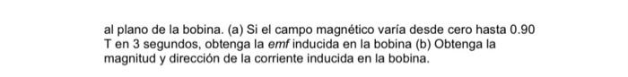 al plano de la bobina. (a) Si el campo magnético varia desde cero hasta 0.90 T en 3 segundos, obtenga la emf inducida en la b