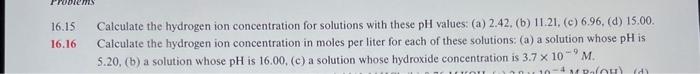 16.15 Calculate the hydrogen ion concentration for solutions with these \( \mathrm{pH} \) values: (a) 2.42, (b) 11.21, (c) 6.